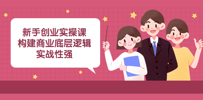 （8279期）新手创业实操课：构建商业底层逻辑，实战性强（50节课）