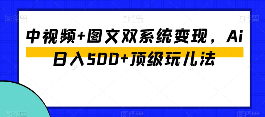 中视频+图文双系统变现，Ai日入500+顶级玩儿法插图