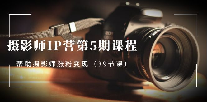 （8430期）摄影师-IP营第5期课程，帮助摄影师涨粉变现（39节课）插图