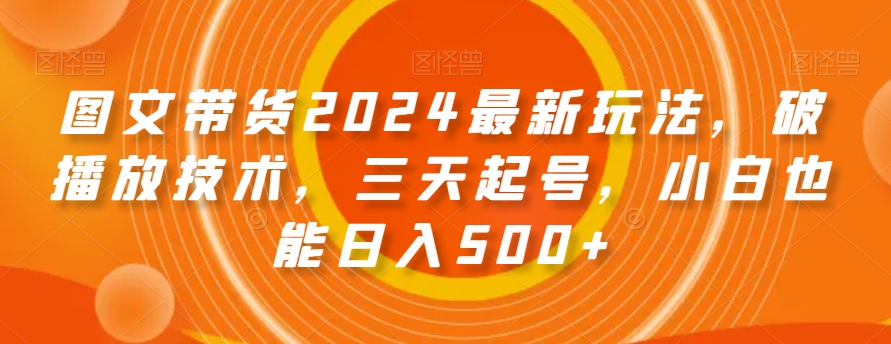图文带货2024最新玩法，破播放技术，三天起号，小白也能日入500+【揭秘】插图
