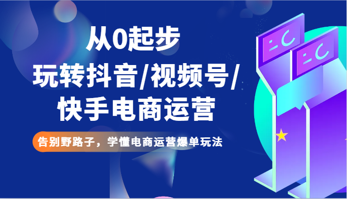 从0起步玩转抖音/视频号/快手电商运营 告别野路子,学懂电商运营爆单玩法