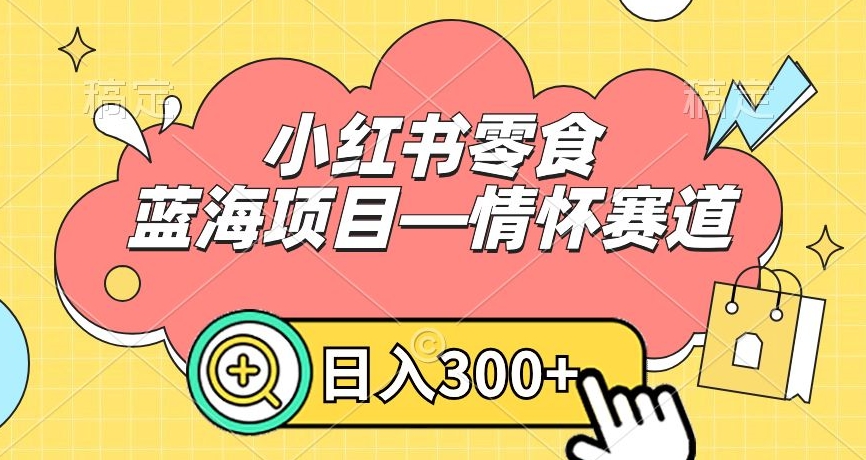 小红书零食蓝海项目—情怀赛道，0门槛，日入300+