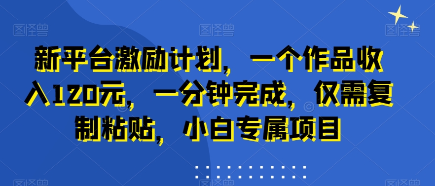 新平台激励计划，一个作品收入120元，一分钟完成，仅需复制粘贴，小白专属项目插图