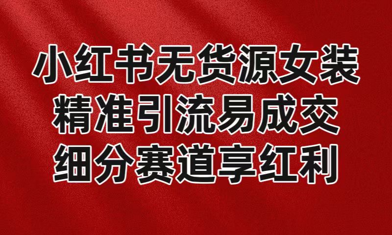 小红书无货源女装，精准引流易成交，平台红利期小白也可操作蓝海赛道插图