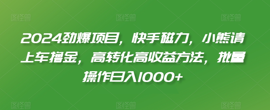 2024劲爆项目,快手磁力,小熊请上车撸金,高转化高收益方法,批量操作日入1000+