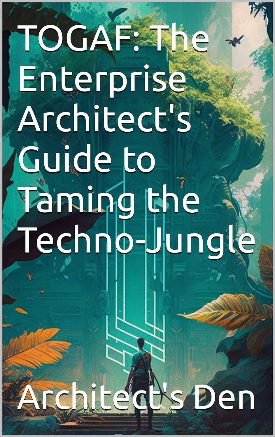 TOGAF: The Enterprise Architect’s Guide to Taming the Techno-Jungle