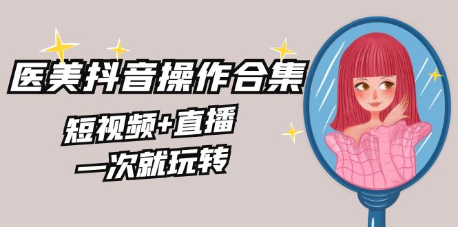 （8931期）美业全干货·生美·医美抖音操作合集，短视频+直播，一次就玩转插图