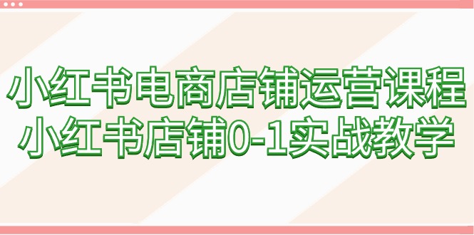 （9249期）小红书电商店铺运营课程，小红书店铺0-1实战教学（60节课）