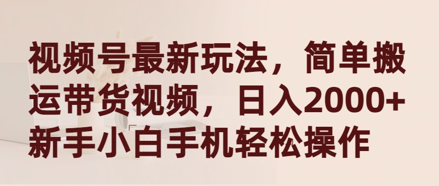 （9486期）视频号最新玩法，简单搬运带货视频，日入2000+，新手小白手机轻松操作插图