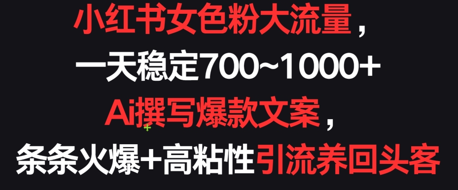 小红书女色粉大流量，一天稳定700--1000+  Ai撰写爆款文案，条条火爆+高粘性引流养回头客