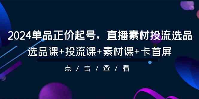 2024单品正价起号，直播素材投流选品，选品课+投流课+素材课+卡首屏（100节课）插图