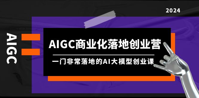 （9759期）AIGC-商业化落地创业营，一门非常落地的AI大模型创业课（8节课+资料）插图