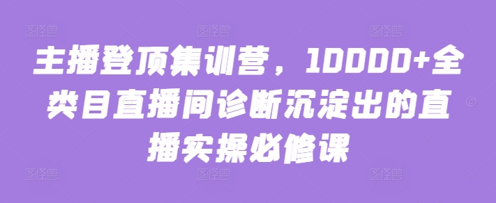 主播登顶集训营，10000+全类目直播间诊断沉淀出的直播实操必修课插图