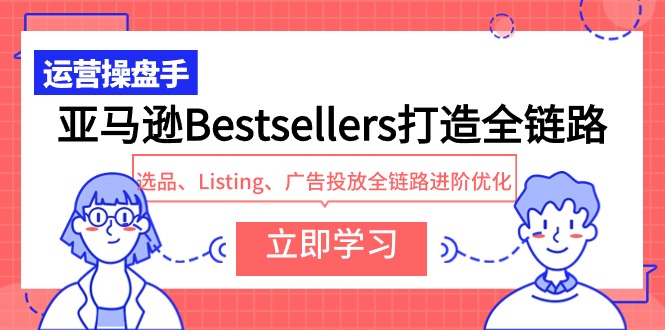 （9801期）亚马逊Bestsellers打造全链路，选品、Listing、广告投放全链路进阶优化