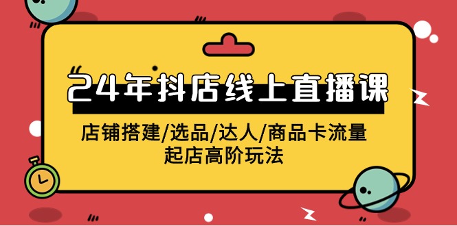 （9812期）2024年抖店线上直播课，店铺搭建/选品/达人/商品卡流量/起店高阶玩法插图