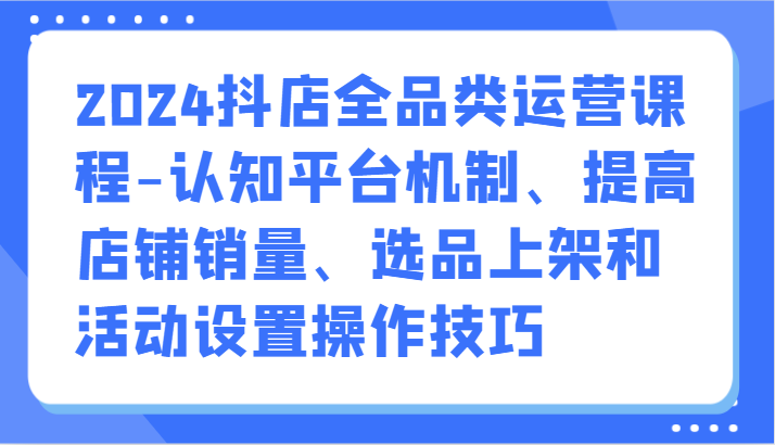 2024抖店全品类运营课程-认知平台机制、提高店铺销量、选品上架和活动设置操作技巧插图