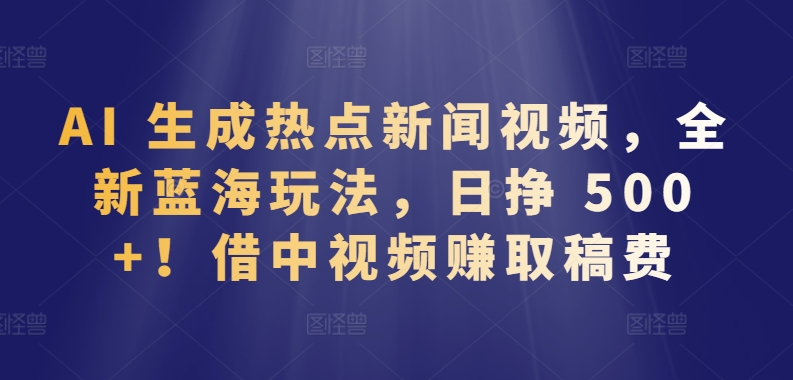 AI 生成热点新闻视频，全新蓝海玩法，日挣 500+!借中视频赚取稿费