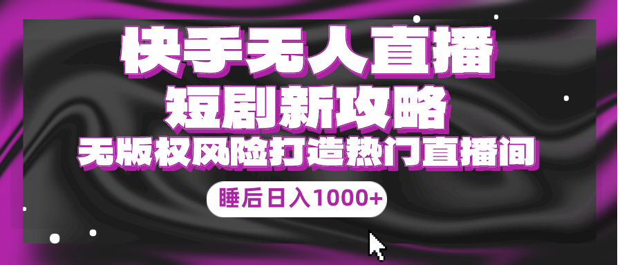 （9918期）快手无人直播短剧新攻略，合规无版权风险，打造热门直播间，睡后日入1000+