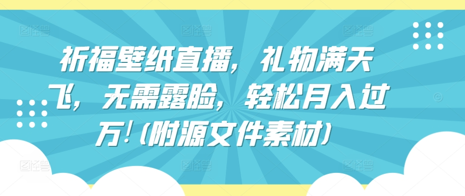 祈福壁纸直播，礼物满天飞，无需露脸，轻松月入过万!(附源文件素材)插图