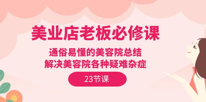 （9985期）美业店老板必修课：通俗易懂的美容院总结，解决美容院各种疑难杂症（23节）插图