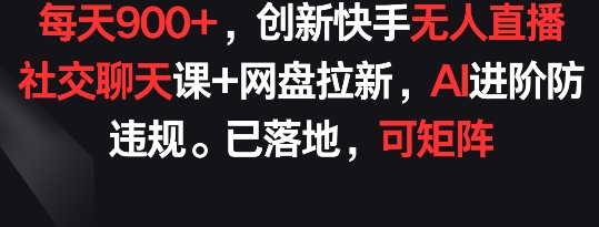 每天900+，创新快手无人直播社交聊天课+网盘拉新，AI进阶防违规 已落地 可矩阵插图