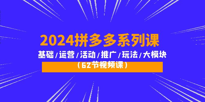 （10019期）2024拼多多系列课：基础/运营/活动/推广/玩法/大模块（62节视频课）