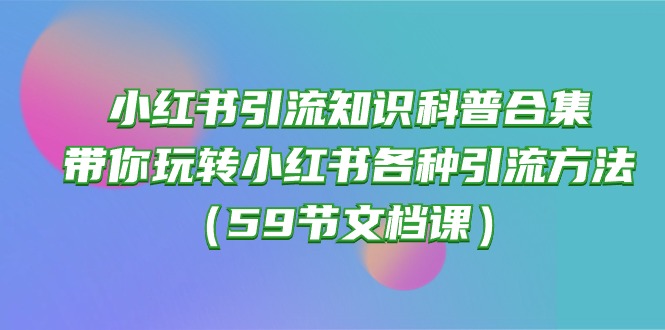 （10223期）小红书引流知识科普合集，带你玩转小红书各种引流方法（59节文档课）插图