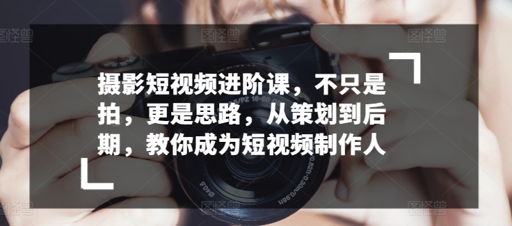 摄影短视频进阶课，不只是拍，更是思路，从策划到后期，教你成为短视频制作人插图