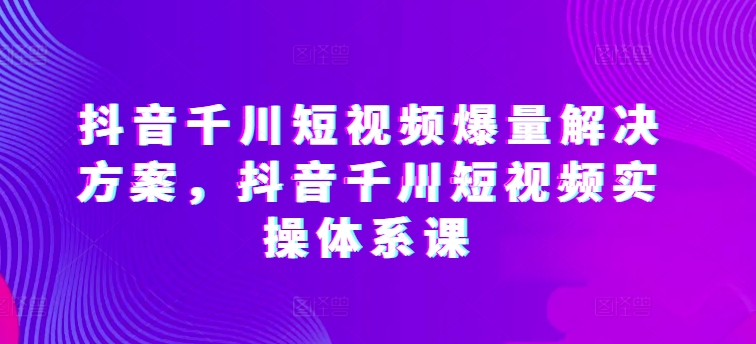 抖音千川短视频爆量解决方案，抖音千川短视频实操体系课插图