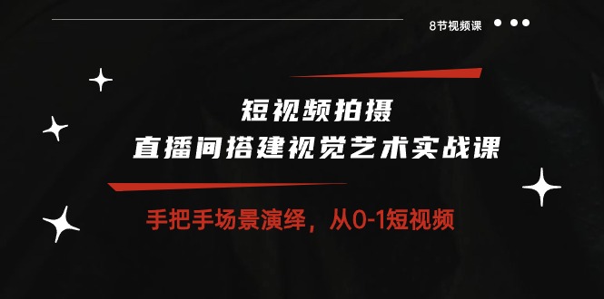 （10505期）短视频拍摄+直播间搭建视觉艺术实战课：手把手场景演绎 从0-1短视频-8节课