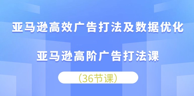 （10649期）亚马逊高效广告打法及数据优化，亚马逊高阶广告打法课