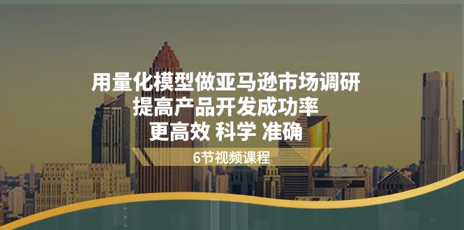 （11005期）用量化 模型做亚马逊 市场调研，提高产品开发成功率 更高效 科学 准确