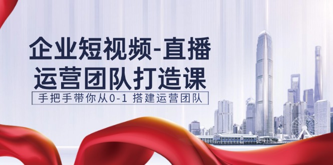 （11350期）企业短视频-直播运营团队打造课，手把手带你从0-1 搭建运营团队-15节