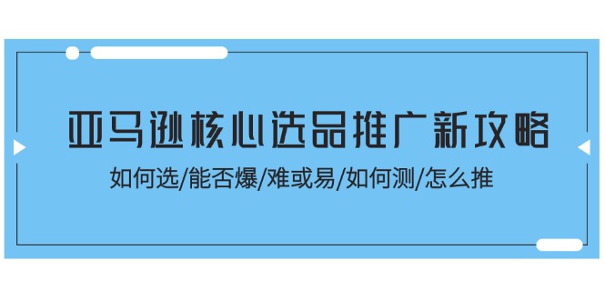 （11434期）亚马逊核心选品推广新攻略！如何选/能否爆/难或易/如何测/怎么推