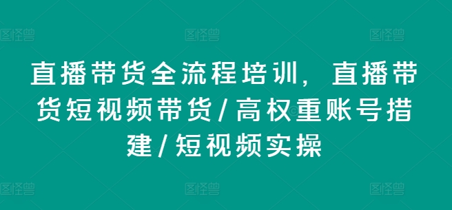 直播带货全流程培训，直播带货短视频带货/高权重账号措建/短视频实操