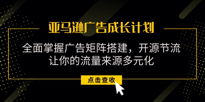 （11619期）亚马逊-广告成长计划，掌握广告矩阵搭建/开源节流/流量来源多元化