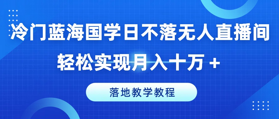 冷门蓝海国学日不落无人直播间，轻松实现月入十万+，落地教学教程