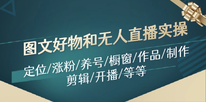 图文好物和无人直播实操：定位/涨粉/养号/橱窗/作品/制作/剪辑/开播/等等