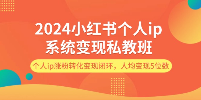 （12039期）2024小红书个人ip系统变现私教班，个人ip涨粉转化变现闭环，人均变现5位数