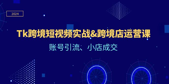 （12152期）Tk跨境短视频实战&跨境店运营课：账号引流、小店成交