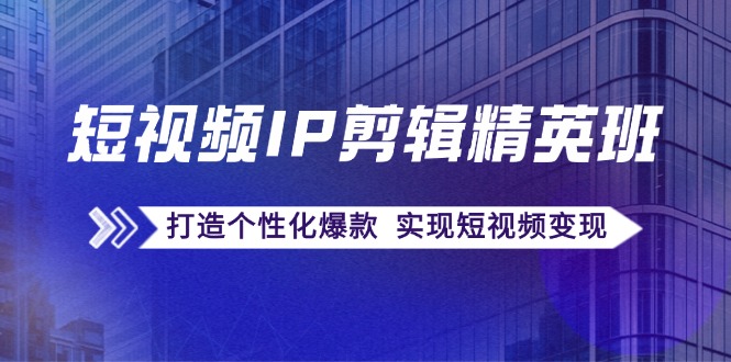 （12274期）短视频IP剪辑精英班：复刻爆款秘籍，打造个性化爆款 实现短视频变现