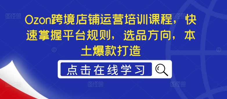 Ozon跨境店铺运营培训课程，快速掌握平台规则，选品方向，本土爆款打造