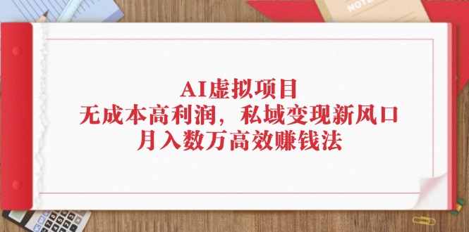 （12355期）AI虚拟项目：无成本高利润，私域变现新风口，月入数万高效赚钱法