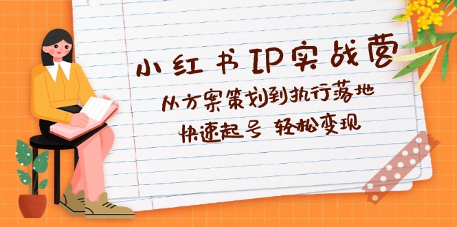 （12604期）小红书IP实战营深度解析：从方案策划到执行落地，快速起号 轻松变现