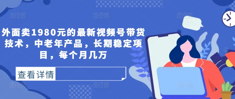 外面卖1980元的最新视频号带货技术，中老年产品，长期稳定项目，每个月几万