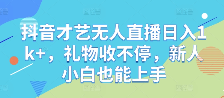 抖音才艺无人直播日入1k+，礼物收不停，新人小白也能上手