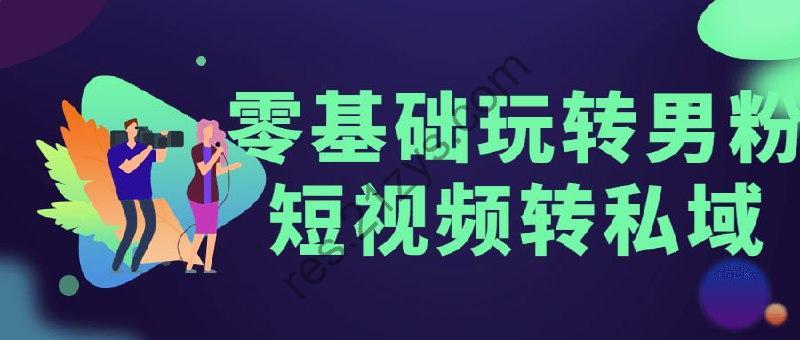 零基础玩转男粉短视频转私域