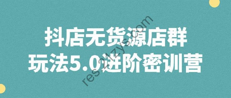 抖店无货源店群玩法5.0进阶密训营