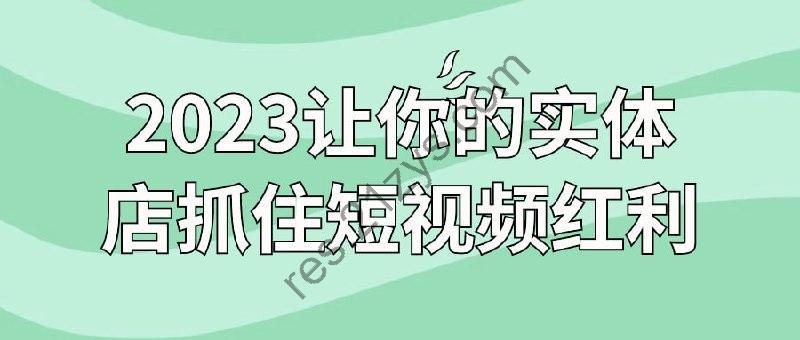 2023让你的实体店抓住短视频红利