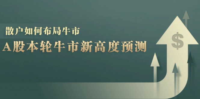 （12894期）A股本轮牛市新高度预测：数据统计揭示最高点位，散户如何布局牛市？